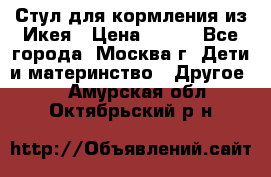 Стул для кормления из Икея › Цена ­ 800 - Все города, Москва г. Дети и материнство » Другое   . Амурская обл.,Октябрьский р-н